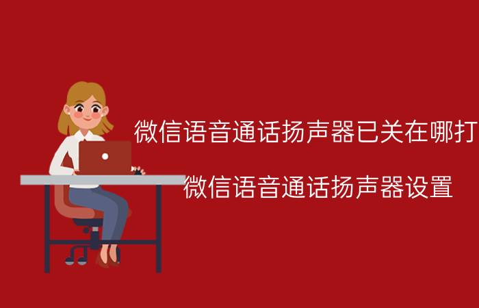 微信语音通话扬声器已关在哪打开 微信语音通话扬声器设置 